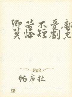 卿若不爱,离开莫悔短剧免费观看