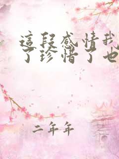 这段感情我认真了珍惜了也在乎了