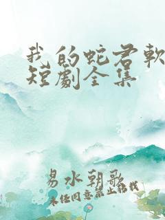 我的蛇君软又妖短剧全集