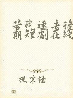 若我远去后会无期短剧在线观看