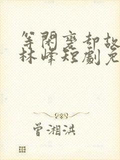 等闲变却故人心林峰短剧免费观看