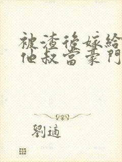 被渣后嫁给前任他叔当豪门太太 txt