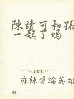 陈靖可和孙千在一起了吗