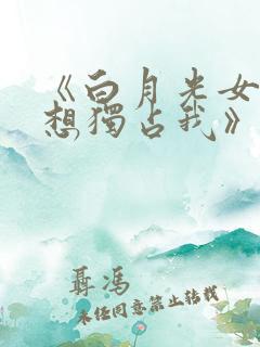 《白月光女主总想独占我》