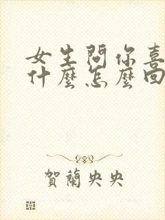 女生问你喜欢我什么怎么回