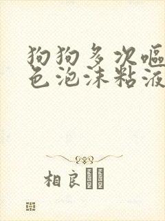 狗狗多次呕吐白色泡沫粘液