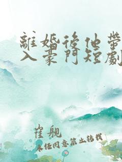 离婚后他带崽嫁入豪门短剧免费观看