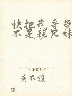 快把我哥带走是不是亲兄妹