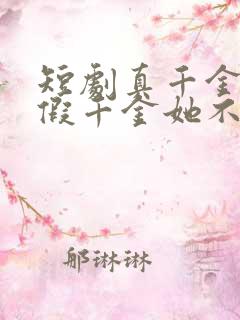 短剧真千金归来假千金她不装了完整版