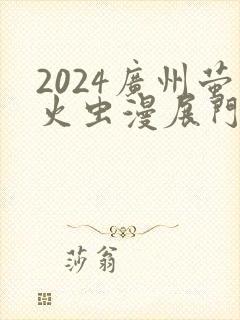 2024广州萤火虫漫展门票