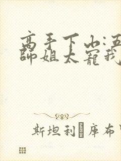 高手下山:五个师姐太宠我无删减全文