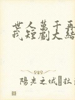 世人万千再难遇我短剧大结局
