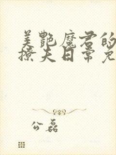 美艳魔君的被迫撩夫日常免费阅读无弹窗