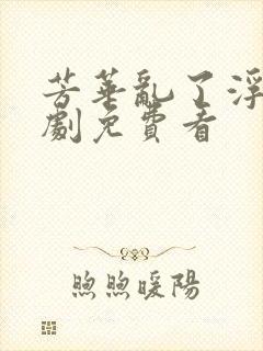 芳华乱了浮生短剧免费看