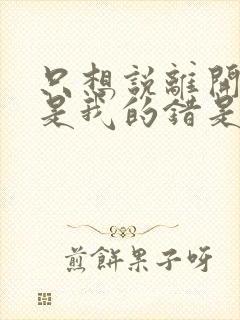 只想说离开你不是我的错是什么歌名