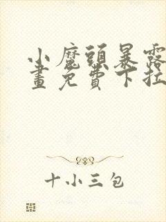 小魔头暴露啦漫画免费下拉式