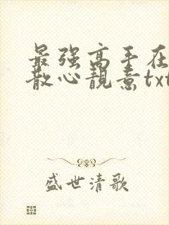 最强高手在都市散心靓意txt