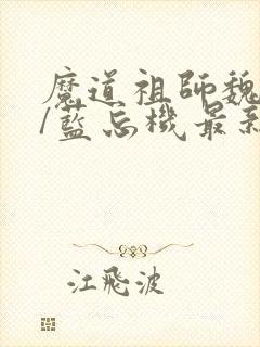 魔道祖师魏无羡/蓝忘机最新更新