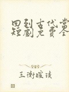 回到古代当王妃短剧免费全集剧情