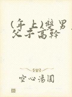 (年上)双男主父子高干