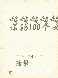 超超超超超喜欢你的100个女朋友漫画免费