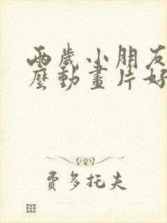 两岁小朋友看什么动画片好