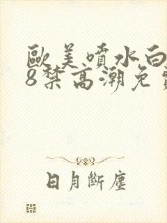 欧美喷水白浆18禁高潮免费网站