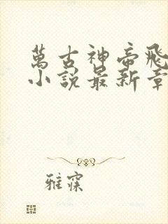 万古神帝飞天鱼小说最新章节目录