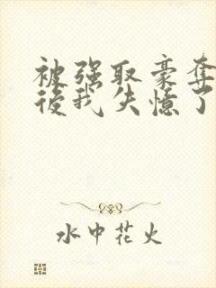 被强取豪夺多年后我失忆了免费阅读