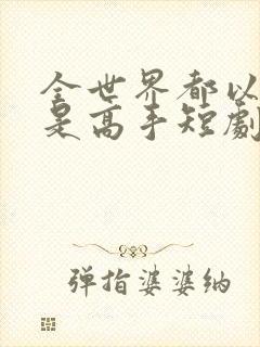 全世界都以为我是高手短剧未删减