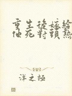 重生后嫁给渣男他死对头热播短剧