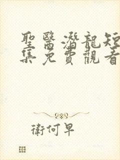 圣医潜龙短剧全集免费观看