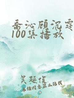 乔沁顾沉霆短剧100集播放
