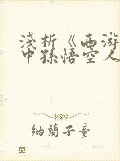 浅析《西游记》中孙悟空人物形象