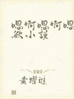 嗯啊嗯啊嗯啊乱欲小说