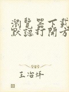 浏览器下载文件默认打开方式怎么改