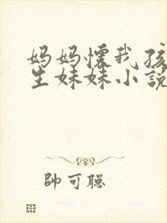 妈妈怀我孩子要生妹妹小说