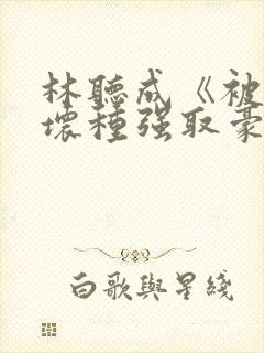 林听成《被顶级坏种强取豪夺了》