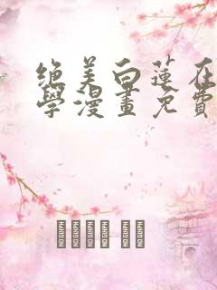 绝美白莲在线教学漫画免费阅读下拉式