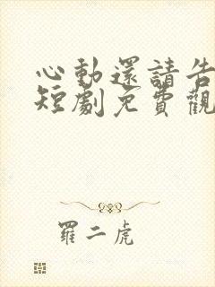 心动还请告诉我短剧免费观看全集完整版