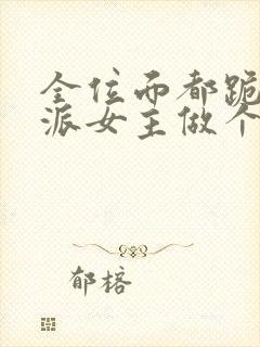 全位面都跪求反派女主做个人txt全文下载