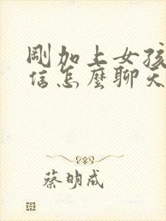 刚加上女孩子微信怎么聊天