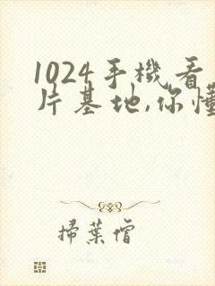 1024手机看片基地,你懂的