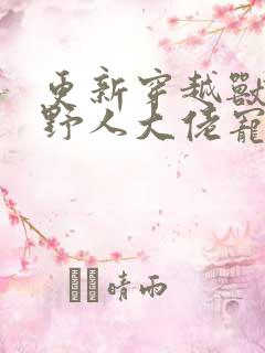 更新穿越兽世:野人大佬宠上天