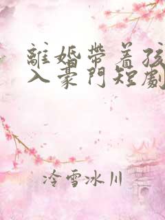 离婚带着孩子嫁入豪门短剧