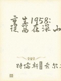 重生1958:从窝在深山打猎开始听书完整版