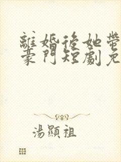 离婚后她带崽入豪门短剧免费观看