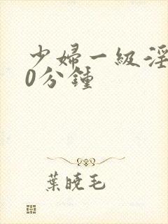 少妇一级淫片50分钟