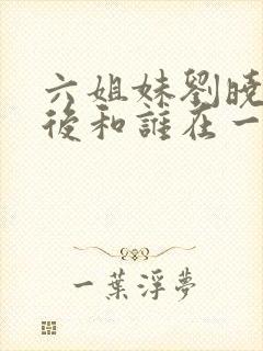 六姐妹刘晓玲最后和谁在一起了