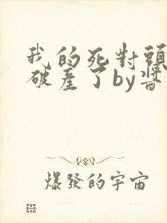 我的死对头终于破产了by酱子贝小说免费阅读
